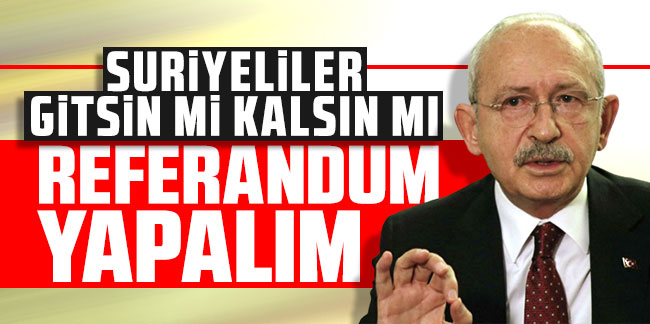 Kılıçdaroğlu: Sığınmacıların vatandaşlığıyla ilgili referandum yapalım