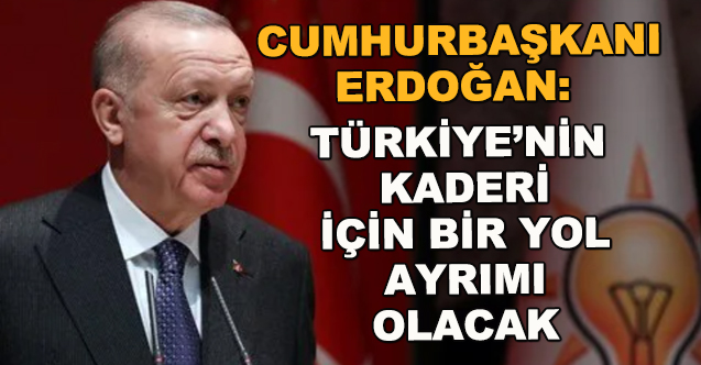 Erdoğan: Ülkemizin kaderi için yol ayrımı olacak