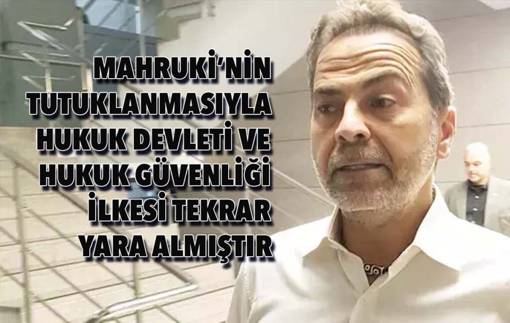 MAHRUKİ’NİN TUTUKLANMASIYLA HUKUK DEVLETİ VE HUKUK GÜVENLİĞİ İLKESİ TEKRAR YARA ALMIŞTIR