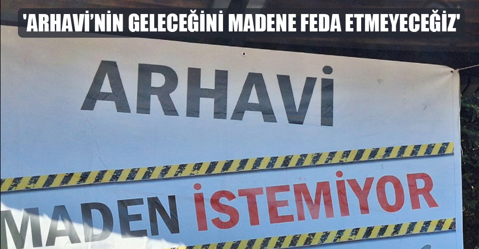 Arhavi’nin Geleceğini Madene Feda Etmeyeceğiz