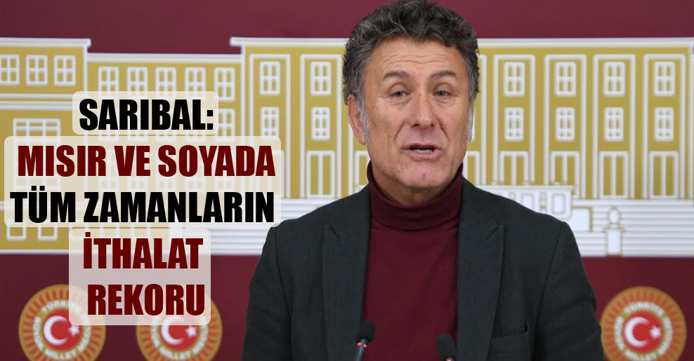 CHP BURSA MİLLETVEKİLİ ORHAN SARIBAL: “MISIR VE SOYADA TÜM ZAMANLARIN İTHALAT REKORU”